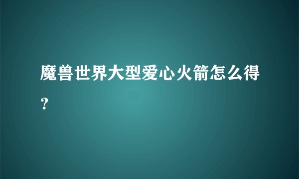 魔兽世界大型爱心火箭怎么得？