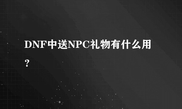 DNF中送NPC礼物有什么用？