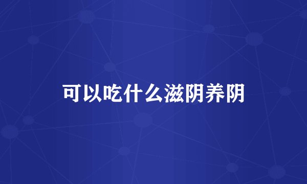可以吃什么滋阴养阴
