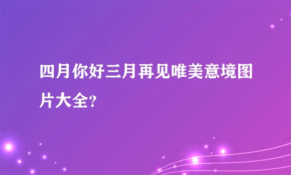 四月你好三月再见唯美意境图片大全？
