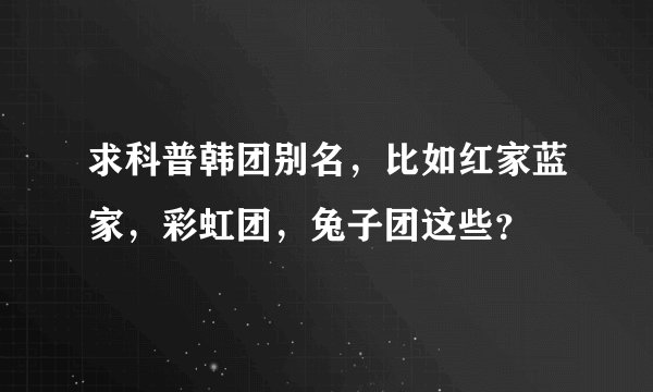 求科普韩团别名，比如红家蓝家，彩虹团，兔子团这些？