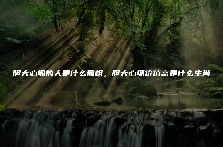 胆大心细的人是什么属相，胆大心细价值高是什么生肖