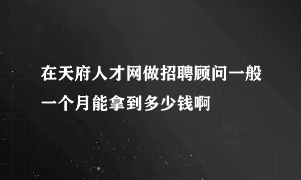 在天府人才网做招聘顾问一般一个月能拿到多少钱啊