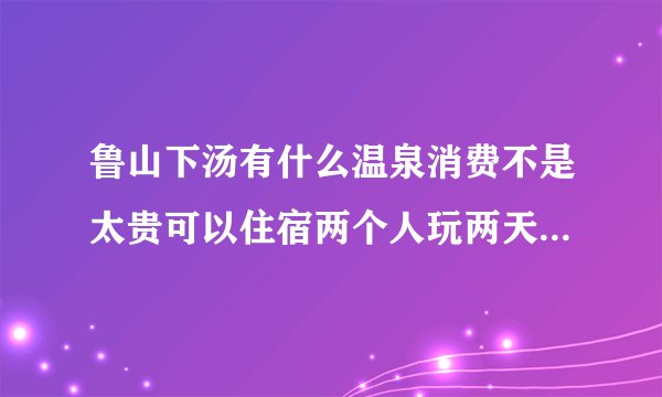 鲁山下汤有什么温泉消费不是太贵可以住宿两个人玩两天大概需要多少钱如果在平顶山坐车应该怎么做。