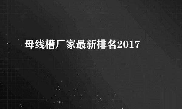 母线槽厂家最新排名2017
