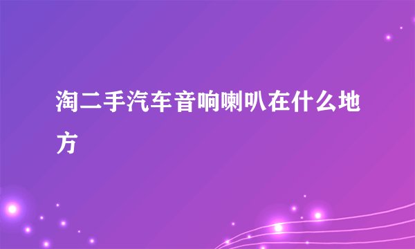 淘二手汽车音响喇叭在什么地方