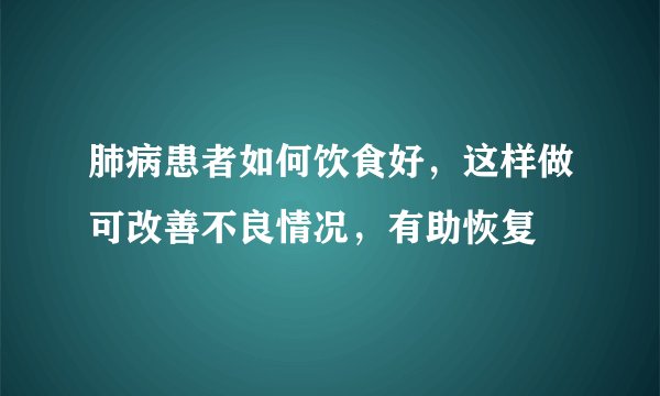 肺病患者如何饮食好，这样做可改善不良情况，有助恢复