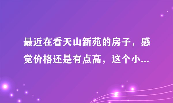 最近在看天山新苑的房子，感觉价格还是有点高，这个小区之前价格如何？大概多少钱？