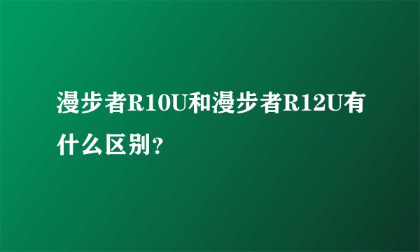 漫步者R10U和漫步者R12U有什么区别？