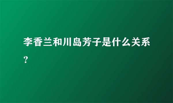李香兰和川岛芳子是什么关系？