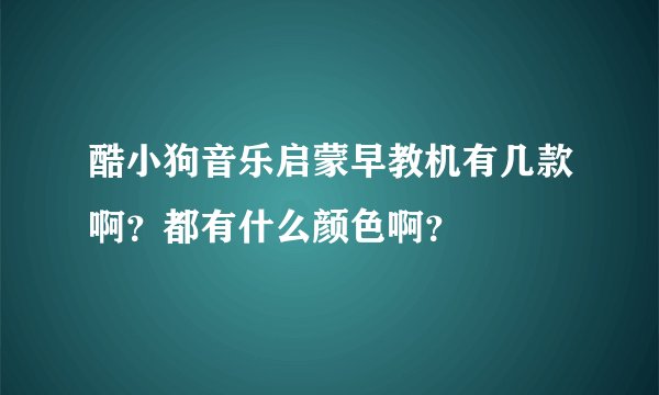 酷小狗音乐启蒙早教机有几款啊？都有什么颜色啊？
