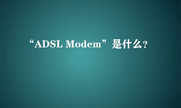 “ADSL Modem”是什么？