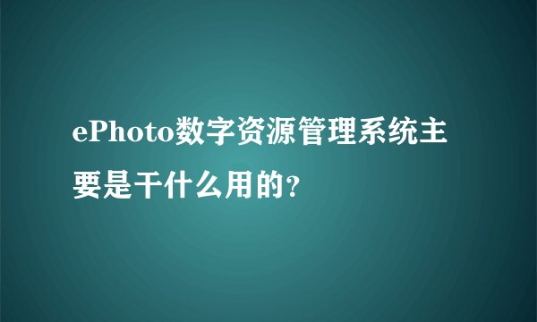 ePhoto数字资源管理系统主要是干什么用的？