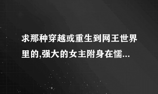 求那种穿越或重生到网王世界里的,强大的女主附身在懦弱的小可怜身上,再遇上她的王子,不要虐哟