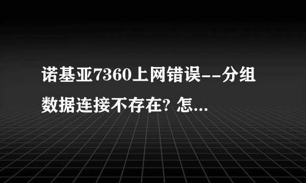 诺基亚7360上网错误--分组数据连接不存在? 怎么回事?