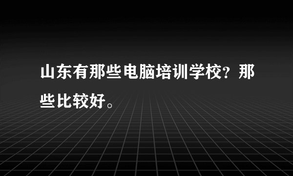 山东有那些电脑培训学校？那些比较好。