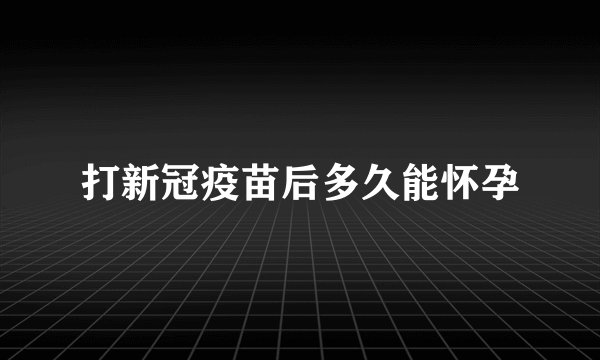 打新冠疫苗后多久能怀孕