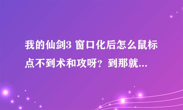 我的仙剑3 窗口化后怎么鼠标点不到术和攻呀？到那就动不了了