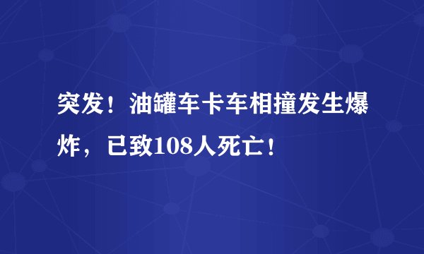 突发！油罐车卡车相撞发生爆炸，已致108人死亡！