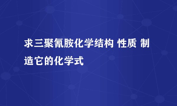 求三聚氰胺化学结构 性质 制造它的化学式
