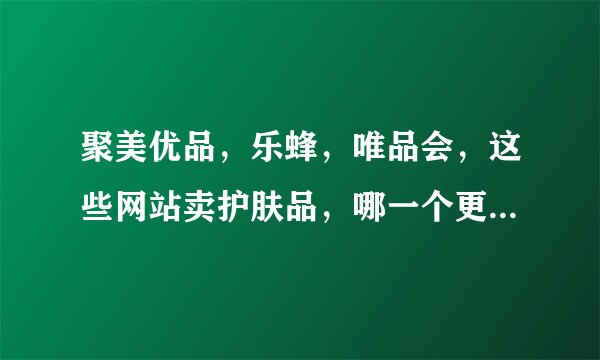 聚美优品，乐蜂，唯品会，这些网站卖护肤品，哪一个更值得信赖，谢谢。