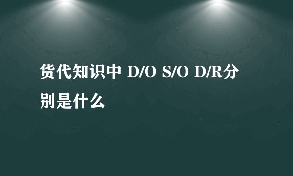 货代知识中 D/O S/O D/R分别是什么