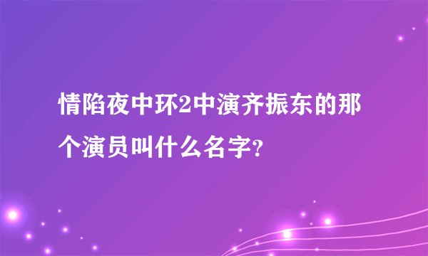 情陷夜中环2中演齐振东的那个演员叫什么名字？