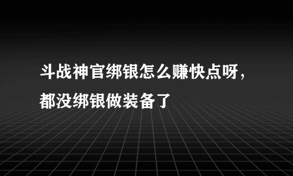 斗战神官绑银怎么赚快点呀，都没绑银做装备了