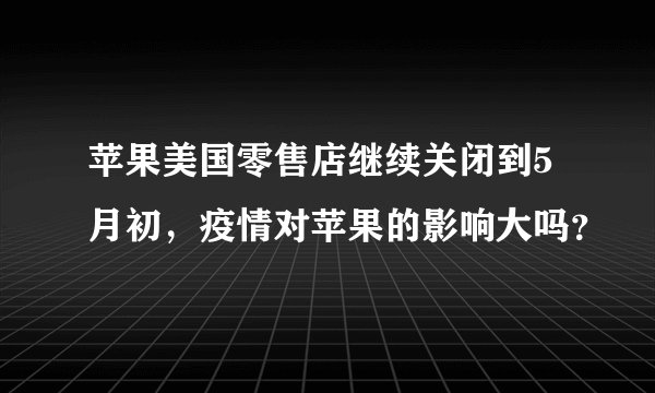 苹果美国零售店继续关闭到5月初，疫情对苹果的影响大吗？