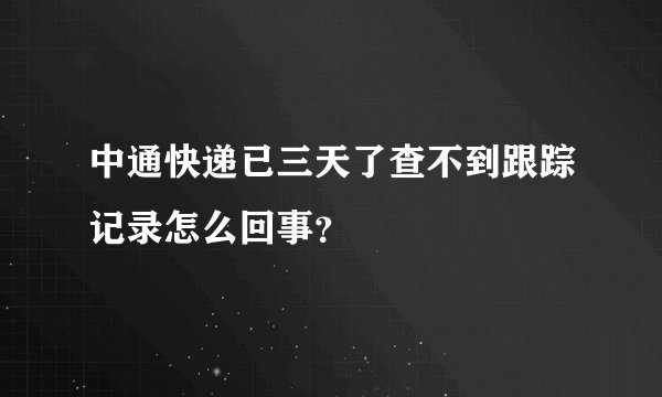中通快递已三天了查不到跟踪记录怎么回事？