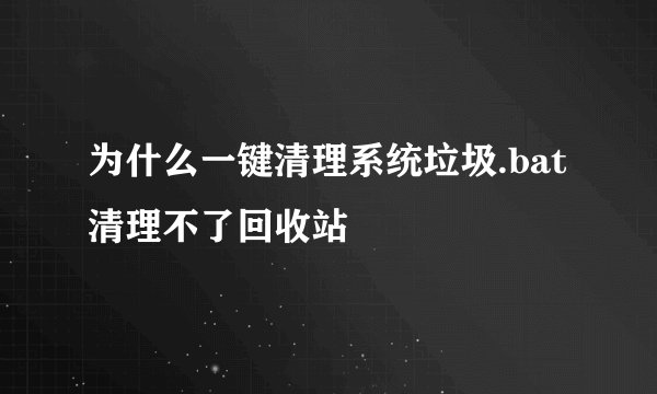为什么一键清理系统垃圾.bat清理不了回收站