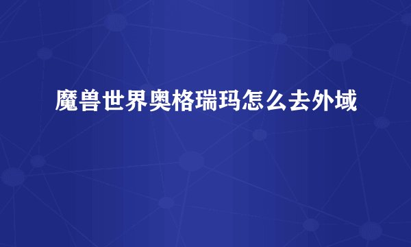 魔兽世界奥格瑞玛怎么去外域