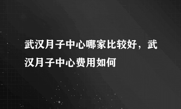 武汉月子中心哪家比较好，武汉月子中心费用如何