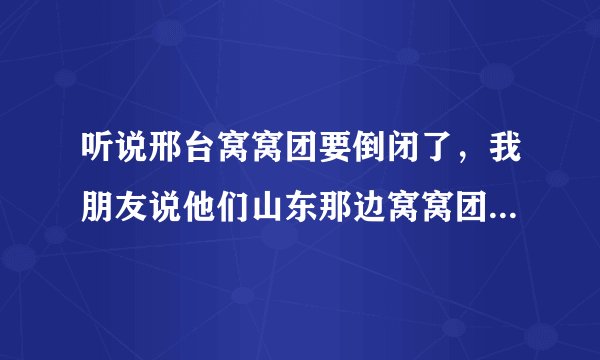 听说邢台窝窝团要倒闭了，我朋友说他们山东那边窝窝团关门了，他们好多券都没人给退，还敢团购吗？