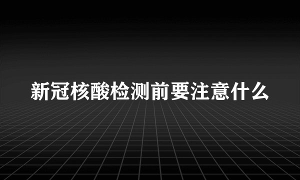 新冠核酸检测前要注意什么