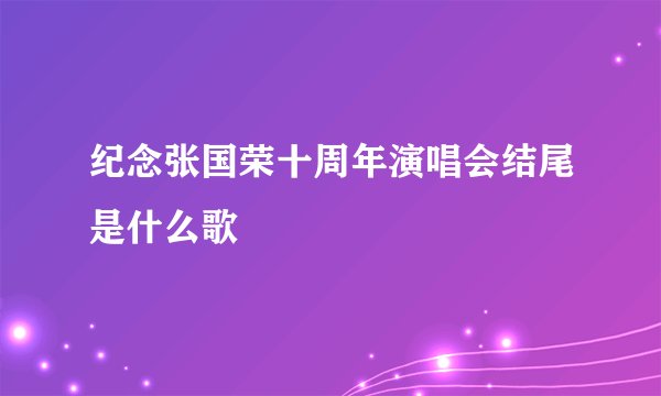 纪念张国荣十周年演唱会结尾是什么歌