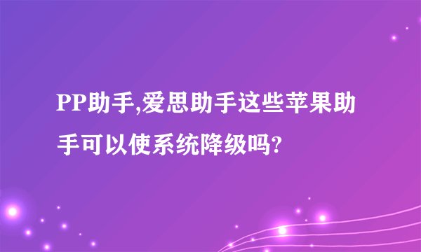 PP助手,爱思助手这些苹果助手可以使系统降级吗?