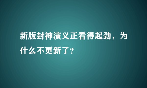 新版封神演义正看得起劲，为什么不更新了？