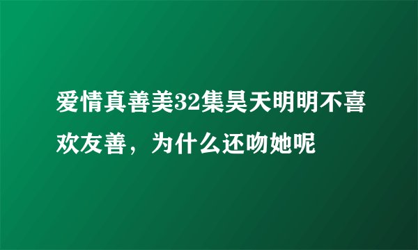 爱情真善美32集昊天明明不喜欢友善，为什么还吻她呢