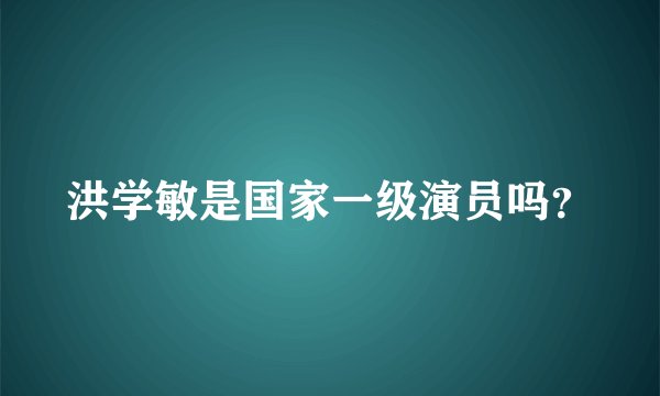洪学敏是国家一级演员吗？