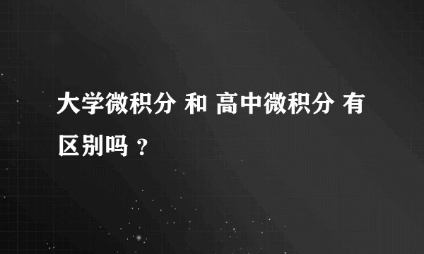 大学微积分 和 高中微积分 有区别吗 ？