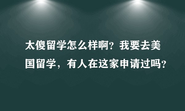 太傻留学怎么样啊？我要去美国留学，有人在这家申请过吗？
