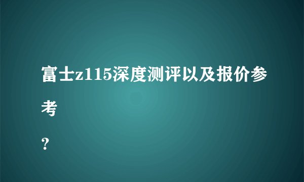 富士z115深度测评以及报价参考
？