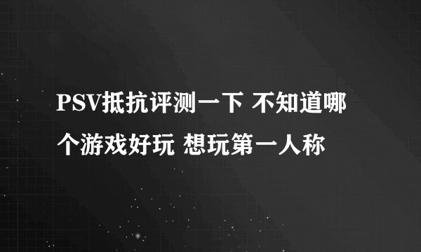 PSV抵抗评测一下 不知道哪个游戏好玩 想玩第一人称