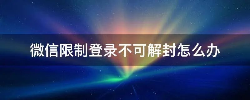 微信限制登录不可解封怎么办