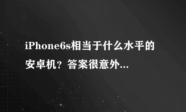 iPhone6s相当于什么水平的安卓机？答案很意外，网友：再战两年