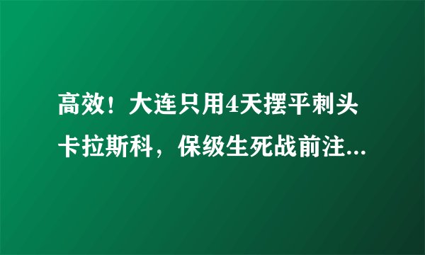 高效！大连只用4天摆平刺头卡拉斯科，保级生死战前注入强心剂