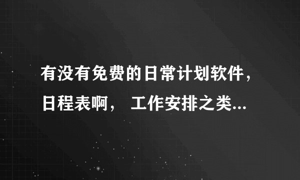 有没有免费的日常计划软件，日程表啊， 工作安排之类的软件，真正免费的