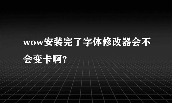 wow安装完了字体修改器会不会变卡啊？