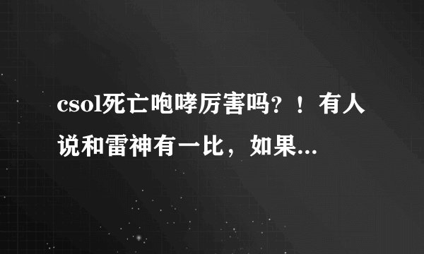 csol死亡咆哮厉害吗？！有人说和雷神有一比，如果这样那喋血不是白买了吗？喋血和死亡咆哮那个更实用？